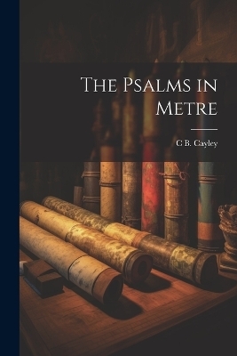 The Psalms in Metre - Charles Bagot Cayley