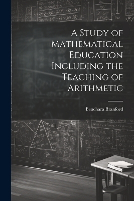 A Study of Mathematical Education Including the Teaching of Arithmetic - Benchara Branford