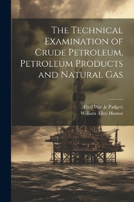 The Technical Examination of Crude Petroleum, Petroleum Products and Natural Gas - William Allen Hamor, Fred Warde Padgett