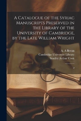 A Catalogue of the Syriac Manuscripts Preserved in the Library of the University of Cambridge, by the Late William Wright - A A Bevan, Stanley Arthur Cook