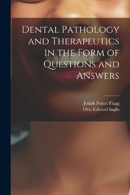 Dental Pathology and Therapeutics in the Form of Questions and Answers - Josiah Foster Flagg, Otto Edward Inglis