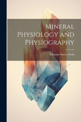 Mineral Physiology and Physiography - Thomas Sterry Hunt