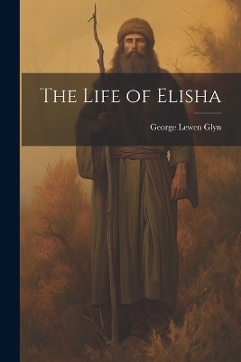 The Life of Elisha - George Lewen Glyn