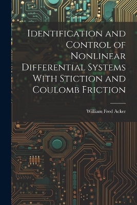 Identification and Control of Nonlinear Differential Systems With Stiction and Coulomb Friction - William Fred Acker