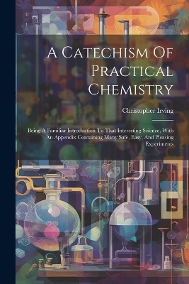 A Catechism Of Practical Chemistry - Christopher Irving