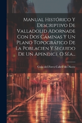 Manual Histórico Y Descriptivo De Valladolid Adornade Con Dos Cáminas Y Un Plano Topográfico De La Poblacien Y Seguido De Un Apendice O Séa... - 