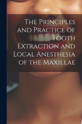 The Principles and Practice of Tooth Extraction and Local Anesthesia of the Maxillae -  Anonymous