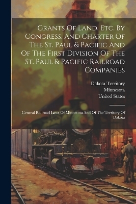 Grants Of Land, Etc. By Congress, And Charter Of The St. Paul & Pacific And Of The First Division Of The St. Paul & Pacific Railroad Companies - Dakota Territory, United States