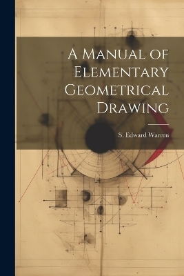 A Manual of Elementary Geometrical Drawing - S Edward Warren