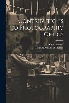 Contributions to Photographic Optics - Silvanus Phillips Thompson, Otto Lummer