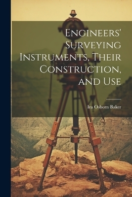 Engineers' Surveying Instruments, Their Construction, and Use - Ira Osborn Baker