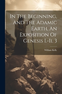 In The Beginning, And The Adamic Earth, An Exposition Of Genesis I.-ii. 3 - William Kelly