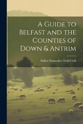 A Guide to Belfast and the Counties of Down & Antrim - 