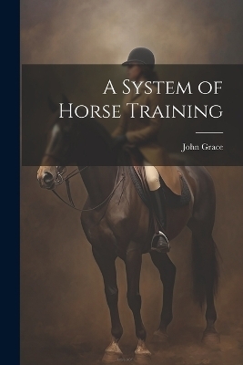 A System of Horse Training - John [From Old Catalog] Grace