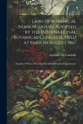 Laws of Botanical Nomenclature Adopted by the International Botanical Congress, Held at Paris in August 1867; Together With an Historical Introduction and a Commentary - Alphonse De Candolle