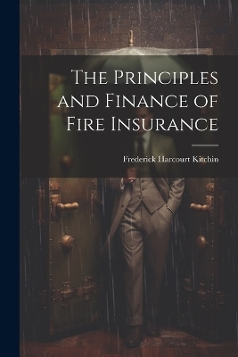 The Principles and Finance of Fire Insurance - Frederick Harcourt Kitchin