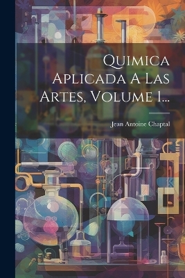 Quimica Aplicada A Las Artes, Volume 1... - Jean Antoine Claude Chaptal