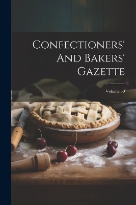 Confectioners' And Bakers' Gazette; Volume 30 -  Anonymous