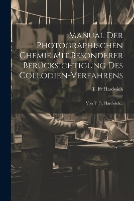 Manual Der Photographischen Chemie Mit Besonderer Berücksichtigung Des Collodien-verfahrens - Fr T Hardwich