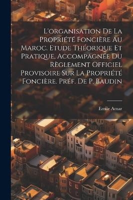 L'organisation de la propriété foncière au Maroc. Etude théorique et pratique, accompagnée du Règlement Officiel Provisoire sur la propriété foncière. Préf. de P. Baudin - Amar Emile