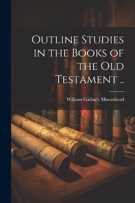 Outline Studies in the Books of the Old Testament .. - William Gallogly Moorehead