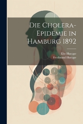 Die Cholera-Epidemie in Hamburg 1892 - Ferdinand Hueppe, Else Hueppe