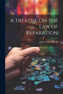 A Treatise On the Law of Reparation - John Guthrie Smith