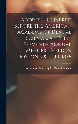 Address Delivered Before the American Academy of Dental Science, at Their Eleventh Annual Meeting, Held in Boston, Oct. 30, 1878 - 