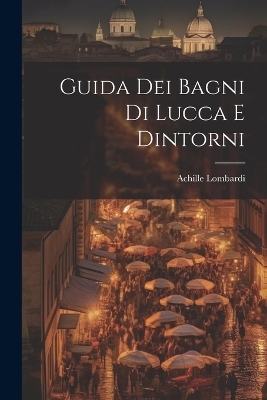 Guida Dei Bagni Di Lucca E Dintorni - Achille Lombardi