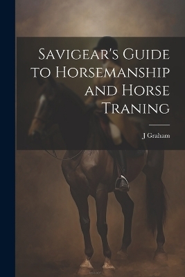 Savigear's Guide to Horsemanship and Horse Traning - J Graham