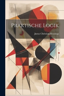 Praktische Logik - Justus Christian Hennings