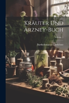 Kräuter Und Arzney-buch; Volume 1 - Bartholomaeus Carrichter