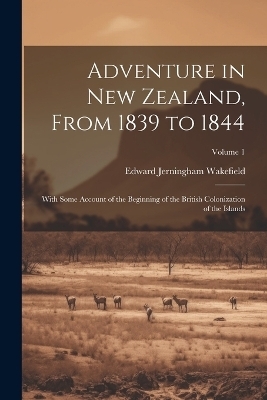 Adventure in New Zealand, From 1839 to 1844; With Some Account of the Beginning of the British Colonization of the Islands; Volume 1 - Edward Jerningham Wakefield