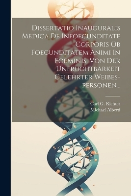 Dissertatio Inauguralis Medica De Infoecunditate Corporis Ob Foecunditatem Animi In Foeminis, Von Der Unfruchtbarkeit Gelehrter Weibes-personen... - Michael Alberti