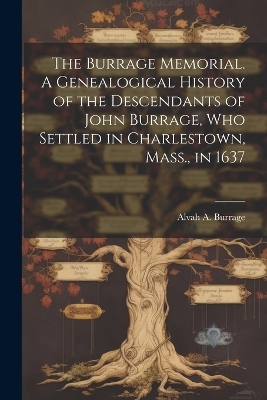 The Burrage Memorial. A Genealogical History of the Descendants of John Burrage, who Settled in Charlestown, Mass., in 1637 - Alvah a 1823- Burrage