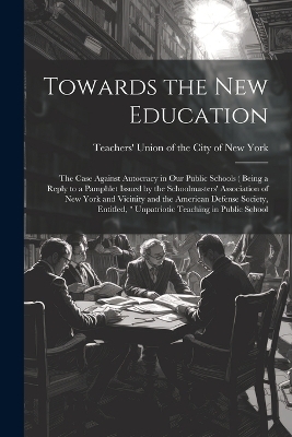 Towards the new Education; the Case Against Autocracy in our Public Schools ( Being a Reply to a Pamphlet Issued by the Schoolmasters' Association of New York and Vicinity and the American Defense Society, Entitled, " Unpatriotic Teaching in Public School - 