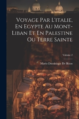 Voyage Par L'italie, En Egypte Au Mont-Liban Et En Palestine Ou Terre Sainte; Volume 2 - Marie-Dominique De Binos