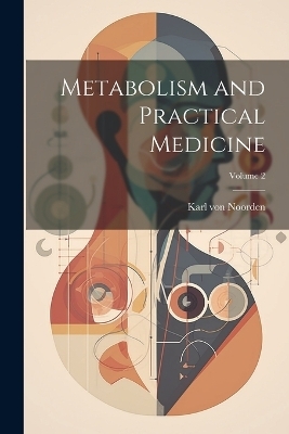 Metabolism and Practical Medicine; Volume 2 - Karl Von Noorden