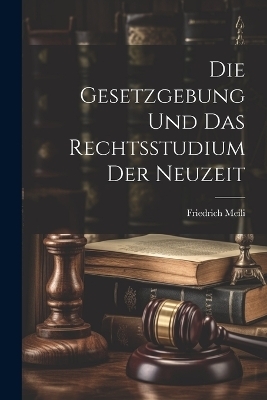 Die Gesetzgebung Und Das Rechtsstudium Der Neuzeit - Friedrich Meili