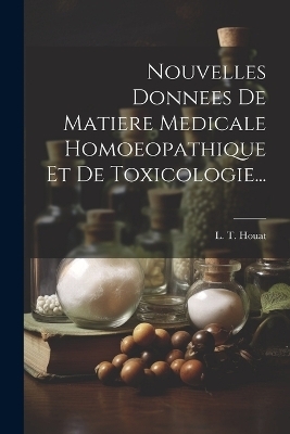 Nouvelles Donnees De Matiere Medicale Homoeopathique Et De Toxicologie... - L T Houat