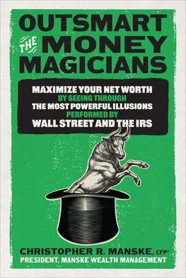 Outsmart the Money Magicians: Maximize Your Net Worth by Seeing Through the Most Powerful Illusions Performed by Wall Street and the IRS - Christopher R. Manske