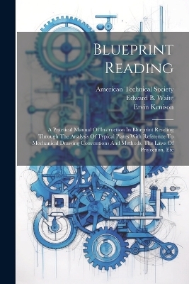 Blueprint Reading; A Practical Manual Of Instruction In Blueprint Reading Through The Analysis Of Typical Plates With Reference To Mechanical Drawing Conventions And Methods, The Laws Of Projection, Etc - Kenison Ervin