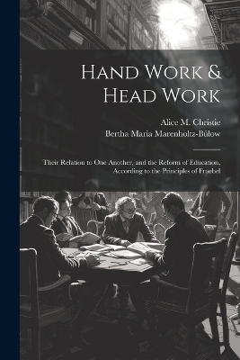 Hand Work & Head Work; Their Relation to one Another, and the Reform of Education, According to the Principles of Froebel - Bertha Maria Marenholtz-Bülow, Alice M Christie