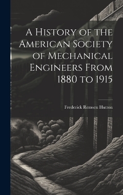 A History of the American Society of Mechanical Engineers From 1880 to 1915 - Frederick Remsen Hutton