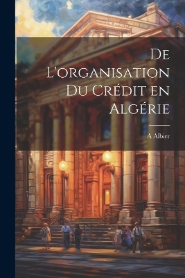De l'organisation du crédit en Algérie - A Albier