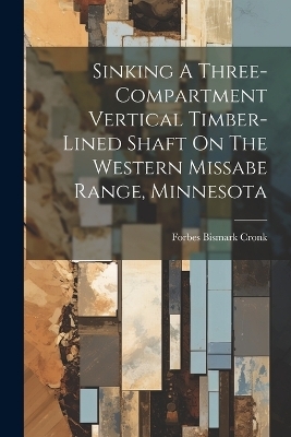 Sinking A Three-compartment Vertical Timber-lined Shaft On The Western Missabe Range, Minnesota - Forbes Bismark Cronk