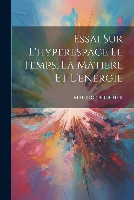 Essai Sur L'hyperespace Le Temps, La Matiere Et L'energie - Maurice Boucher