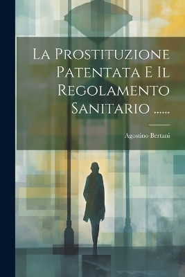 La Prostituzione Patentata E Il Regolamento Sanitario ...... - Agostino Bertani