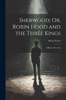 Sherwood; Or, Robin Hood and the Three Kings - Alfred Noyes