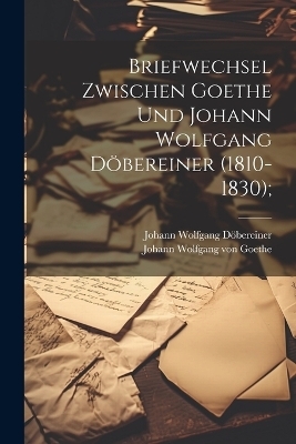 Briefwechsel zwischen Goethe und Johann Wolfgang Döbereiner (1810-1830); - Johann Wolfgang Döbereiner, Johann Wolfgang von Goethe